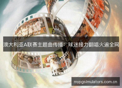 澳大利亚A联赛主题曲传播：球迷接力翻唱火遍全网