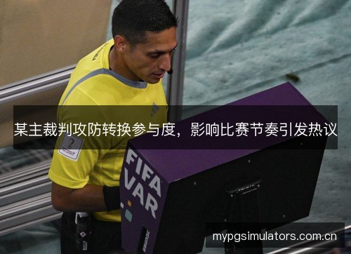 某主裁判攻防转换参与度，影响比赛节奏引发热议